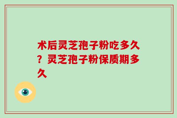 术后灵芝孢子粉吃多久？灵芝孢子粉保质期多久