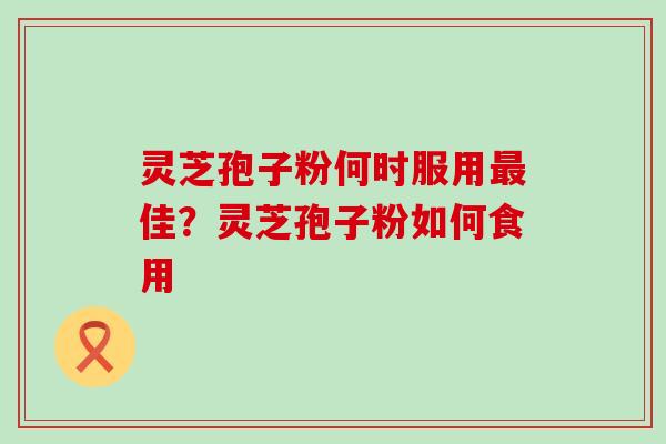 灵芝孢子粉何时服用佳？灵芝孢子粉如何食用