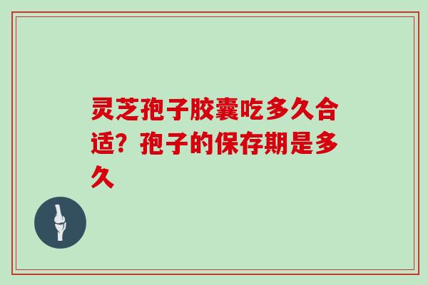 灵芝孢子胶囊吃多久合适？孢子的保存期是多久