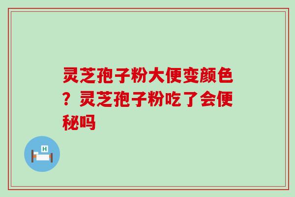 灵芝孢子粉大便变颜色？灵芝孢子粉吃了会吗