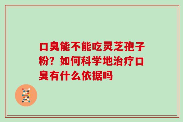 口臭能不能吃灵芝孢子粉？如何科学地口臭有什么依据吗