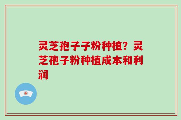 灵芝孢子子粉种植？灵芝孢子粉种植成本和利润