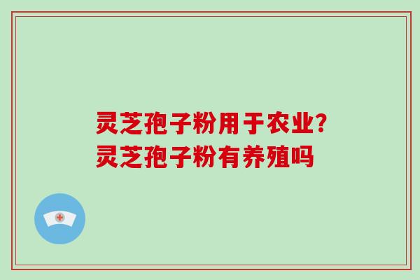 灵芝孢子粉用于农业？灵芝孢子粉有养殖吗