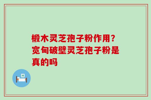 椴木灵芝孢子粉作用？宽甸破壁灵芝孢子粉是真的吗