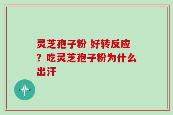 灵芝孢子粉 好转反应？吃灵芝孢子粉为什么出汗