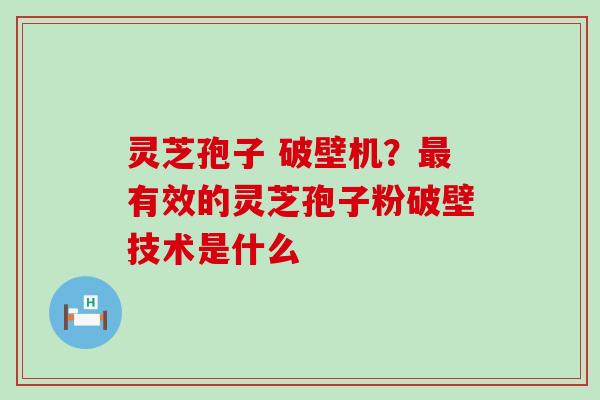 灵芝孢子 破壁机？有效的灵芝孢子粉破壁技术是什么