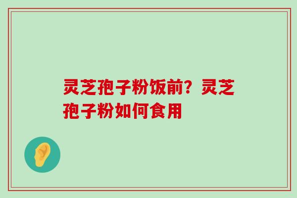 灵芝孢子粉饭前？灵芝孢子粉如何食用