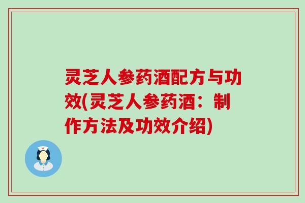 灵芝人参药酒配方与功效(灵芝人参药酒：制作方法及功效介绍)