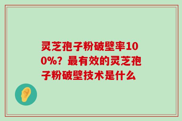 灵芝孢子粉破壁率100%？有效的灵芝孢子粉破壁技术是什么