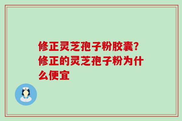 修正灵芝孢子粉胶囊？修正的灵芝孢子粉为什么便宜