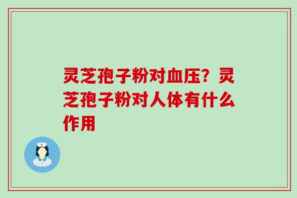 灵芝孢子粉对？灵芝孢子粉对人体有什么作用