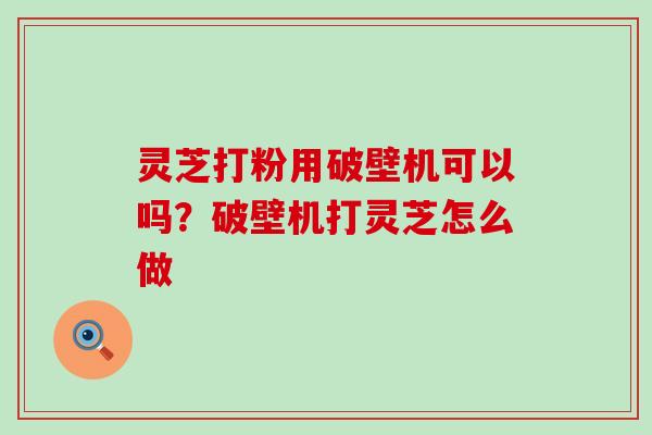 灵芝打粉用破壁机可以吗？破壁机打灵芝怎么做