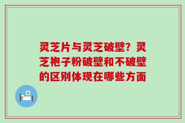 灵芝片与灵芝破壁？灵芝袍子粉破壁和不破壁的区别体现在哪些方面