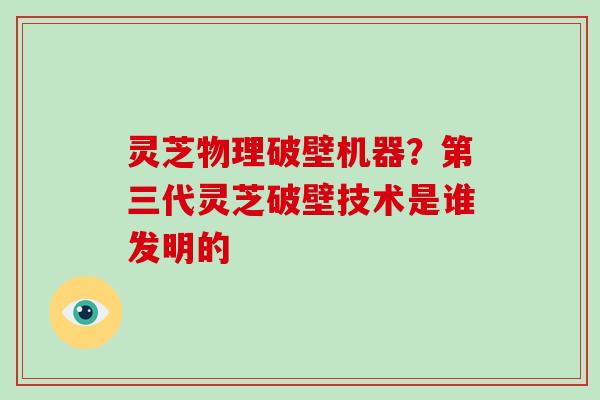 灵芝物理破壁机器？第三代灵芝破壁技术是谁发明的