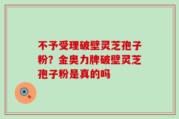 不予受理破壁灵芝孢子粉？金奥力牌破壁灵芝孢子粉是真的吗