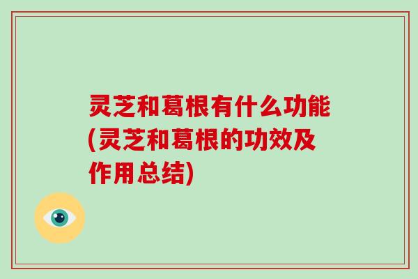 灵芝和葛根有什么功能(灵芝和葛根的功效及作用总结)