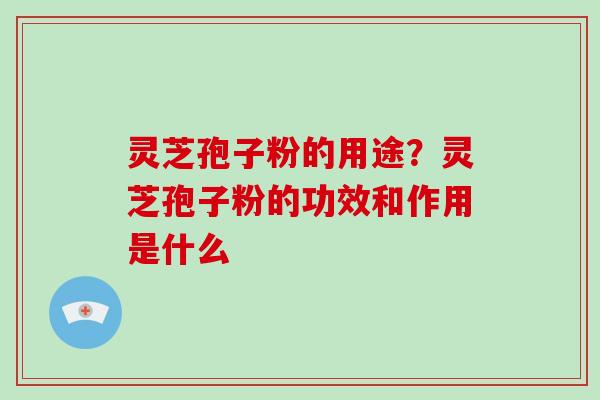 灵芝孢子粉的用途？灵芝孢子粉的功效和作用是什么