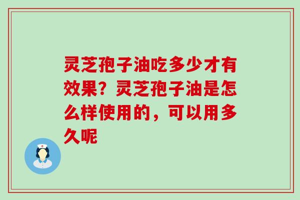 灵芝孢子油吃多少才有效果？灵芝孢子油是怎么样使用的，可以用多久呢