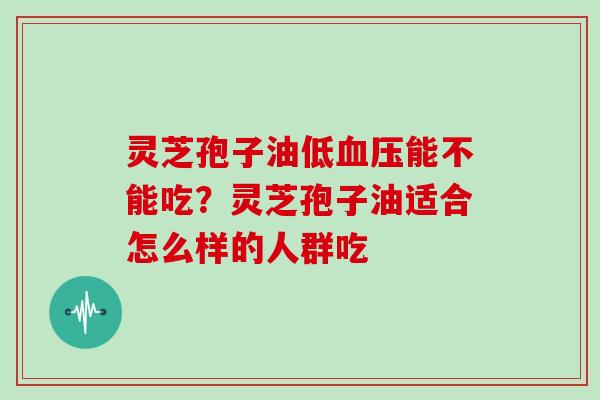 灵芝孢子油低能不能吃？灵芝孢子油适合怎么样的人群吃