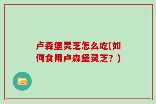 卢森堡灵芝怎么吃(如何食用卢森堡灵芝？)