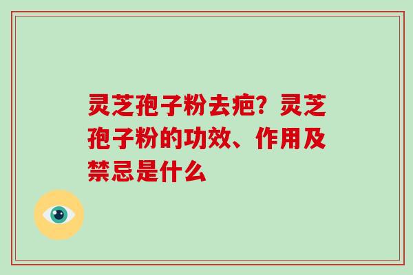 灵芝孢子粉去疤？灵芝孢子粉的功效、作用及禁忌是什么