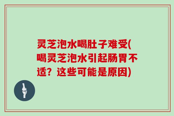 灵芝泡水喝肚子难受(喝灵芝泡水引起肠胃不适？这些可能是原因)