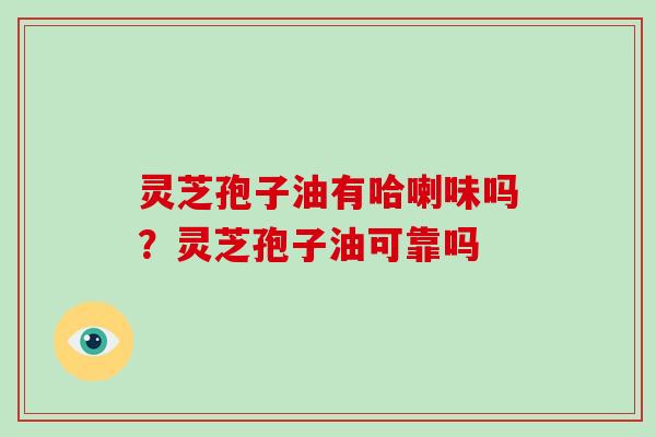 灵芝孢子油有哈喇味吗？灵芝孢子油可靠吗