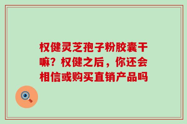 权健灵芝孢子粉胶囊干嘛？权健之后，你还会相信或购买直销产品吗