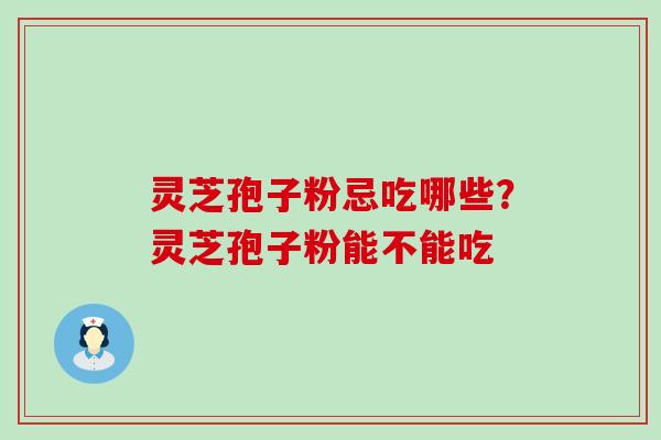 灵芝孢子粉忌吃哪些？灵芝孢子粉能不能吃