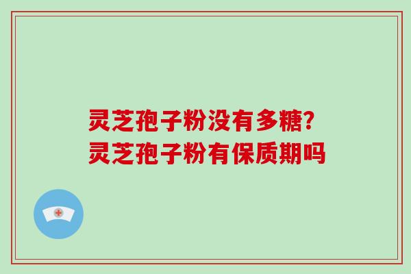 灵芝孢子粉没有多糖？灵芝孢子粉有保质期吗