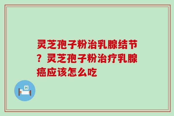 灵芝孢子粉乳腺结节？灵芝孢子粉乳腺应该怎么吃