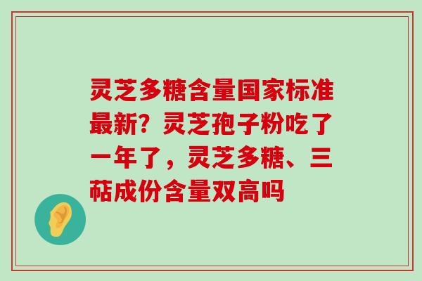 灵芝多糖含量国家标准新？灵芝孢子粉吃了一年了，灵芝多糖、三萜成份含量双高吗