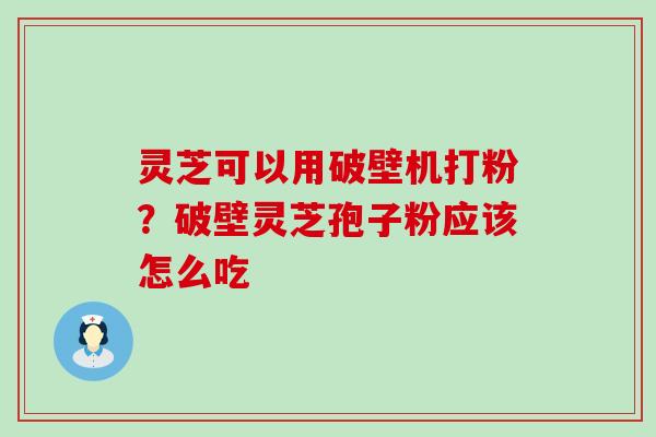 灵芝可以用破壁机打粉？破壁灵芝孢子粉应该怎么吃