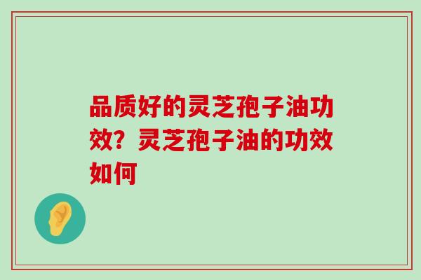 品质好的灵芝孢子油功效？灵芝孢子油的功效如何