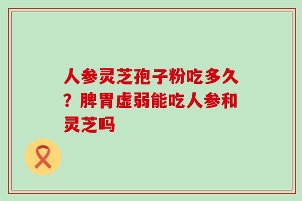 人参灵芝孢子粉吃多久？脾胃虚弱能吃人参和灵芝吗