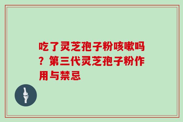 吃了灵芝孢子粉吗？第三代灵芝孢子粉作用与禁忌