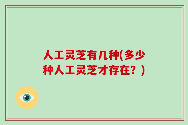 人工灵芝有几种(多少种人工灵芝才存在？)