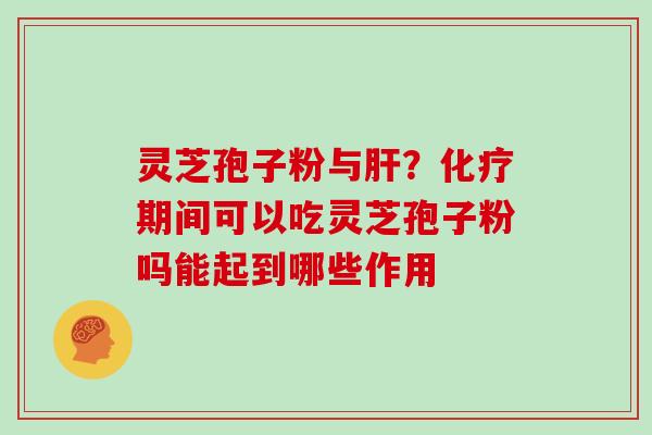 灵芝孢子粉与？期间可以吃灵芝孢子粉吗能起到哪些作用