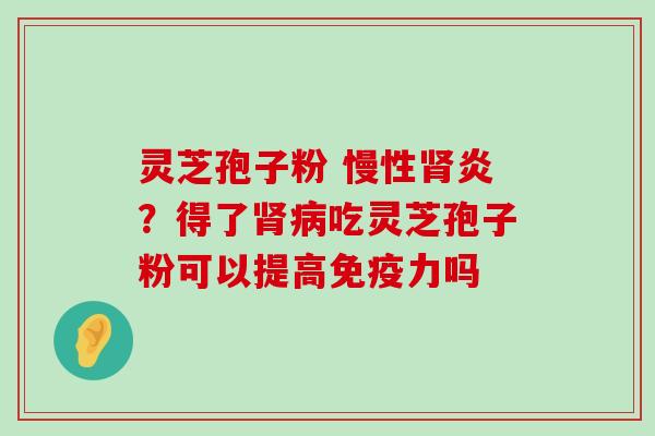 灵芝孢子粉 慢性炎？得了吃灵芝孢子粉可以提高免疫力吗