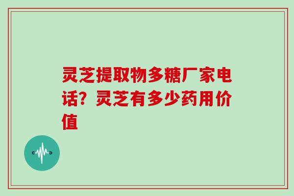 灵芝提取物多糖厂家电话？灵芝有多少药用价值