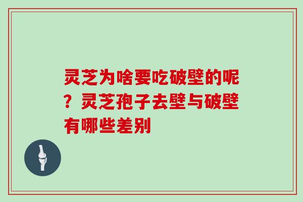 灵芝为啥要吃破壁的呢？灵芝孢子去壁与破壁有哪些差别