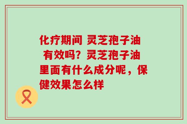 期间 灵芝孢子油 有效吗？灵芝孢子油里面有什么成分呢，保健效果怎么样