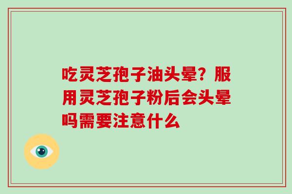 吃灵芝孢子油头晕？服用灵芝孢子粉后会头晕吗需要注意什么