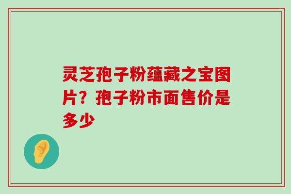 灵芝孢子粉蕴藏之宝图片？孢子粉市面售价是多少