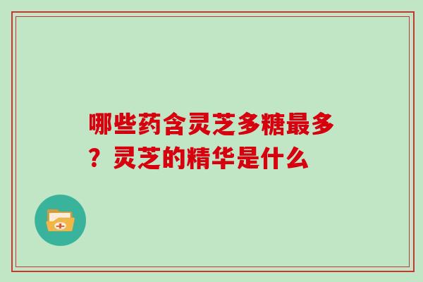 哪些药含灵芝多糖多？灵芝的精华是什么