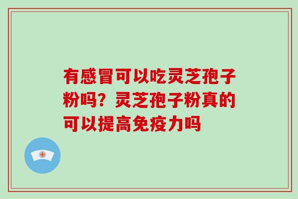 有可以吃灵芝孢子粉吗？灵芝孢子粉真的可以提高免疫力吗