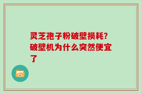 灵芝孢子粉破壁损耗？破壁机为什么突然便宜了