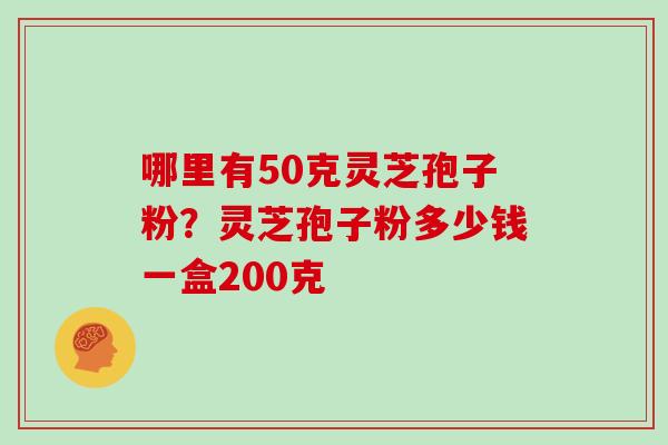 哪里有50克灵芝孢子粉？灵芝孢子粉多少钱一盒200克