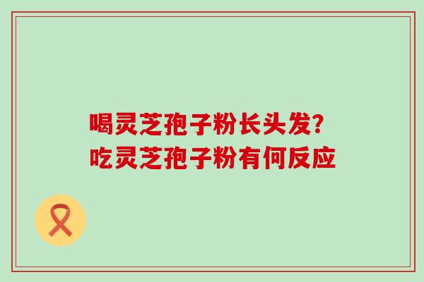 喝灵芝孢子粉长头发？吃灵芝孢子粉有何反应