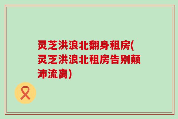 灵芝洪浪北翻身租房(灵芝洪浪北租房告别颠沛流离)